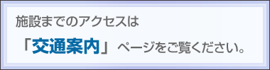 施設までのアクセスは「交通案内」ページをご覧ください。