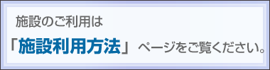 施設のご利用は「施設利用方法」ページをご覧ください。