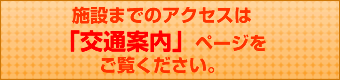 施設までのアクセスは「交通案内」ページをご覧ください。